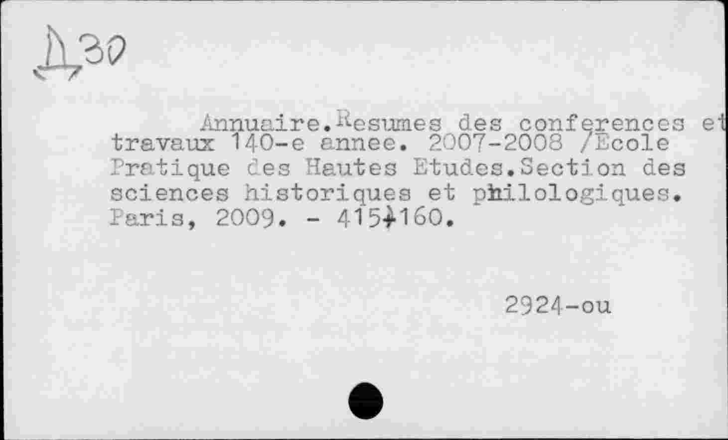 ﻿Annuaire.Resumes des conferences ei travaux 140-e ennee. 2007-2008 /Ecole Pratique des Hautes Etudes.Section des sciences historiques et philologiques. Paris, 2009. - 415И6О.
2924-ou